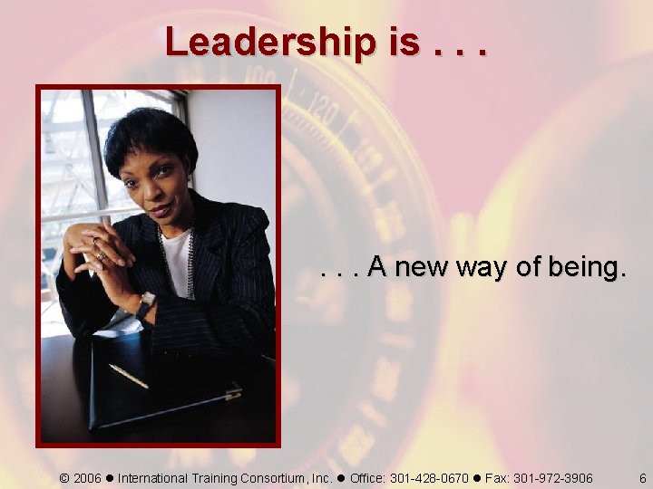 Leadership is. . . A new way of being. © 2006 International Training Consortium,