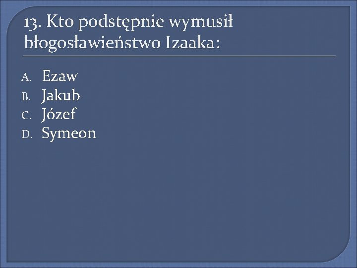 13. Kto podstępnie wymusił błogosławieństwo Izaaka: A. B. C. D. Ezaw Jakub Józef Symeon