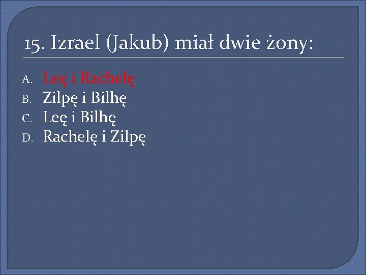 15. Izrael (Jakub) miał dwie żony: A. B. C. D. Leę i Rachelę Zilpę