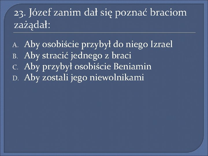 23. Józef zanim dał się poznać braciom zażądał: A. B. C. D. Aby osobiście