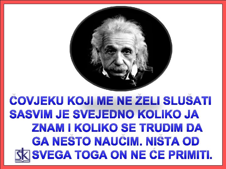 ČOVJEKU KOJI ME NE ŽELI SLUŠATI SASVIM JE SVEJEDNO KOLIKO JA ZNAM I KOLIKO