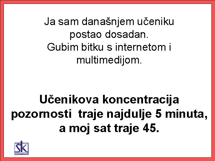 Ja sam današnjem učeniku postao dosadan. Gubim bitku s internetom i multimedijom. Učenikova koncentracija