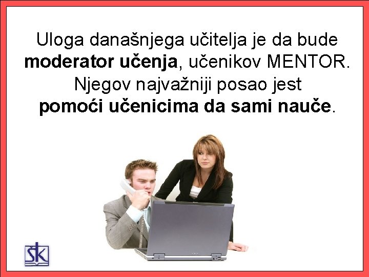 Uloga današnjega učitelja je da bude moderator učenja, učenikov MENTOR. Njegov najvažniji posao jest