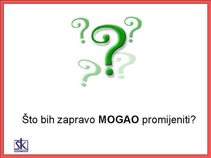 Što bih zapravo MOGAO promijeniti? 