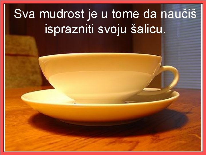 Sva mudrost je u tome da naučiš isprazniti svoju šalicu. 