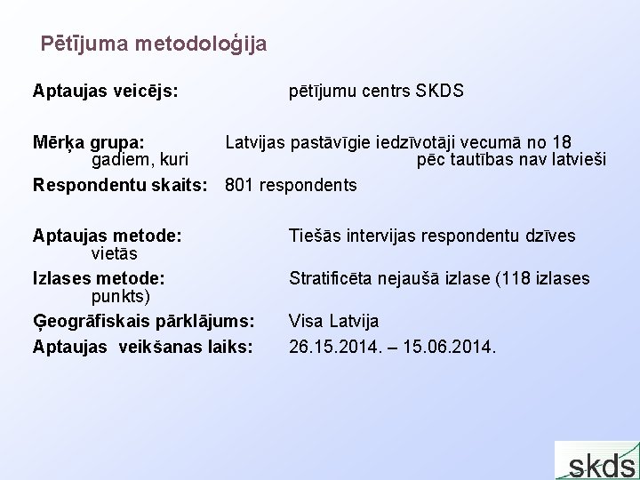 Pētījuma metodoloģija Aptaujas veicējs: pētījumu centrs SKDS Mērķa grupa: Latvijas pastāvīgie iedzīvotāji vecumā no