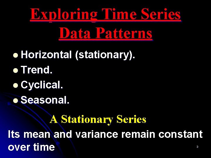 Exploring Time Series Data Patterns l Horizontal (stationary). l Trend. l Cyclical. l Seasonal.