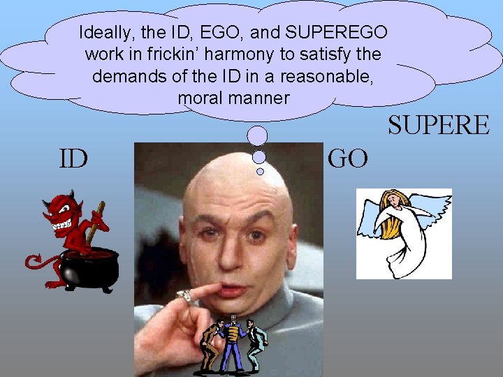 Ideally, the ID, EGO, and SUPEREGO work in frickin’ harmony to satisfy the demands