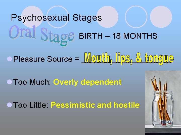 Psychosexual Stages BIRTH – 18 MONTHS l Pleasure Source = __________ l Too Much: