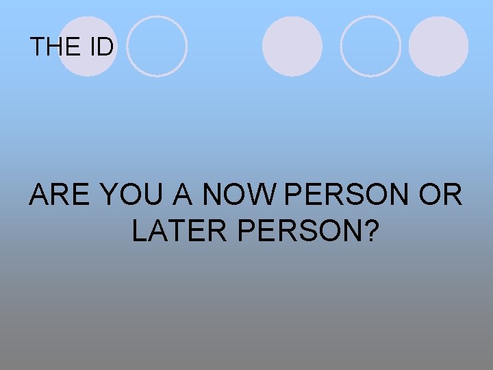 THE ID ARE YOU A NOW PERSON OR LATER PERSON? 