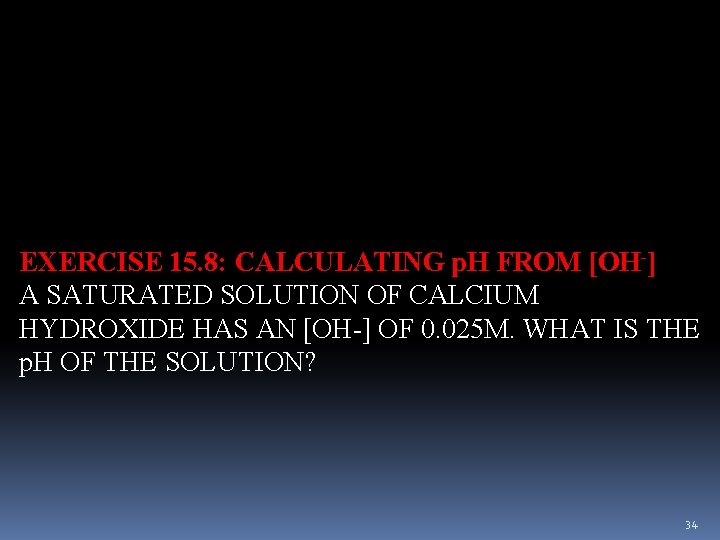 EXERCISE 15. 8: CALCULATING p. H FROM [OH-] A SATURATED SOLUTION OF CALCIUM HYDROXIDE