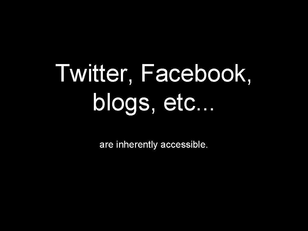 Twitter, Facebook, blogs, etc. . . are inherently accessible. 