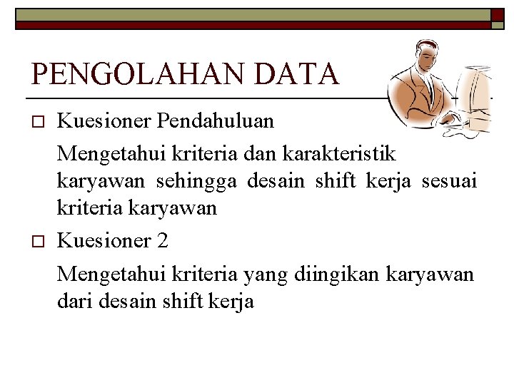 PENGOLAHAN DATA o o Kuesioner Pendahuluan Mengetahui kriteria dan karakteristik karyawan sehingga desain shift
