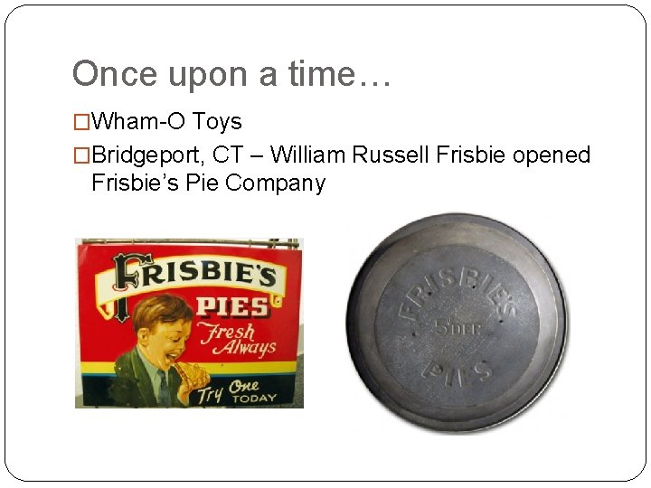 Once upon a time… �Wham-O Toys �Bridgeport, CT – William Russell Frisbie opened Frisbie’s