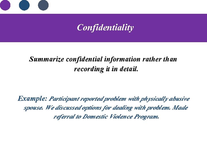 Confidentiality Summarize confidential information rather than recording it in detail. Example: Participant reported problem