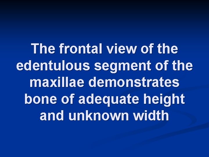 The frontal view of the edentulous segment of the maxillae demonstrates bone of adequate