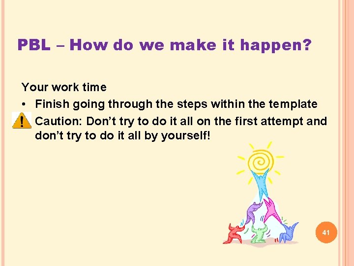 PBL – How do we make it happen? Your work time • Finish going