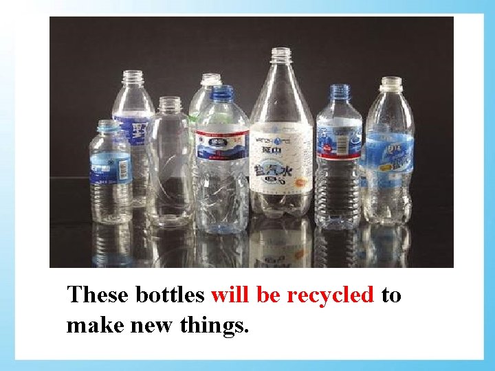 These bottles will be recycled to make new things. 