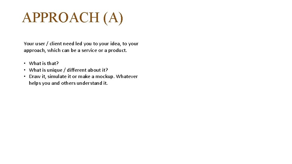 APPROACH (A) Your user / client need led you to your idea, to your
