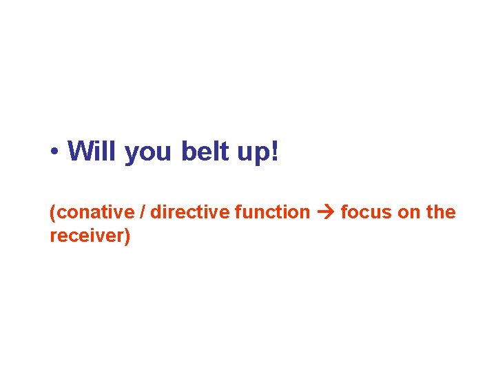  • Will you belt up! (conative / directive function focus on the receiver)