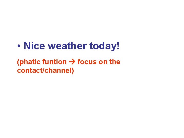  • Nice weather today! (phatic funtion focus on the contact/channel) 