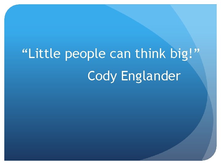 “Little people can think big!” Cody Englander 