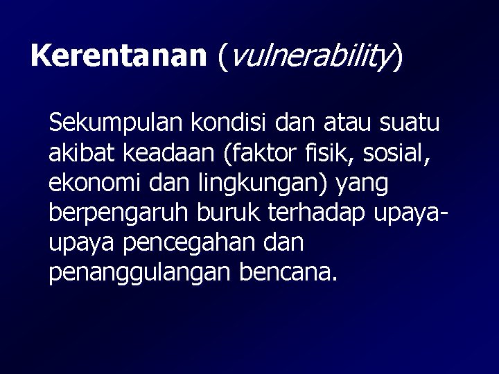 Kerentanan (vulnerability) Sekumpulan kondisi dan atau suatu akibat keadaan (faktor fisik, sosial, ekonomi dan Kerentanan (vulnerability) Sekumpulan kondisi dan atau suatu akibat keadaan (faktor fisik, sosial, ekonomi dan