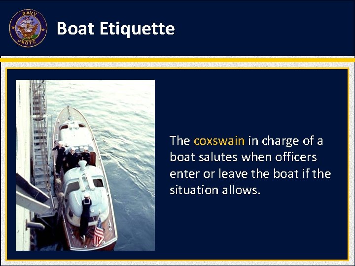 Boat Etiquette The coxswain in charge of a boat salutes when officers enter or