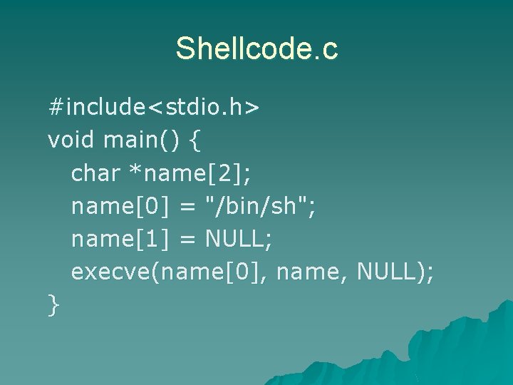 Shellcode. c #include<stdio. h> void main() { char *name[2]; name[0] = "/bin/sh"; name[1] =