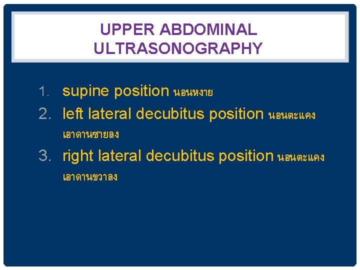 UPPER ABDOMINAL ULTRASONOGRAPHY 1. supine position นอนหงาย 2. left lateral decubitus position นอนตะแคง เอาดานซายลง