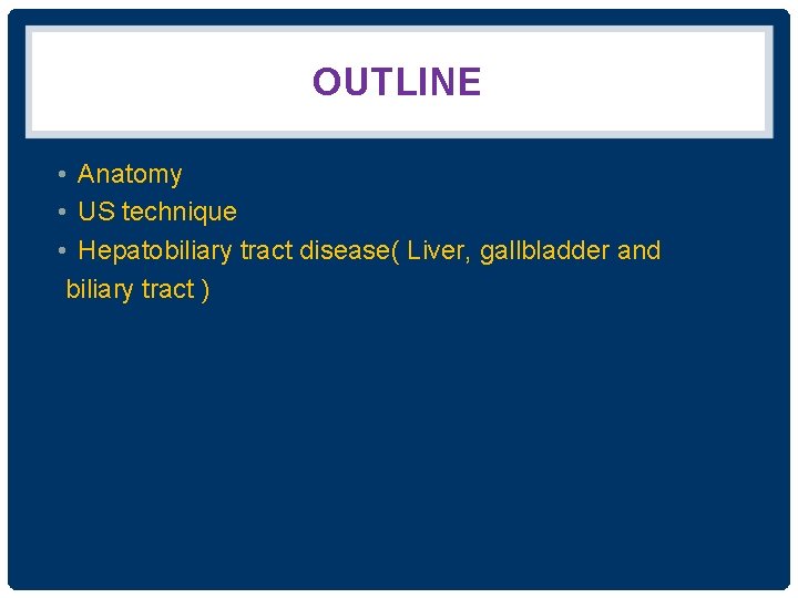 OUTLINE • Anatomy • US technique • Hepatobiliary tract disease( Liver, gallbladder and biliary