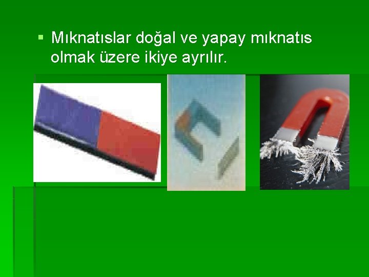 § Mıknatıslar doğal ve yapay mıknatıs olmak üzere ikiye ayrılır. 