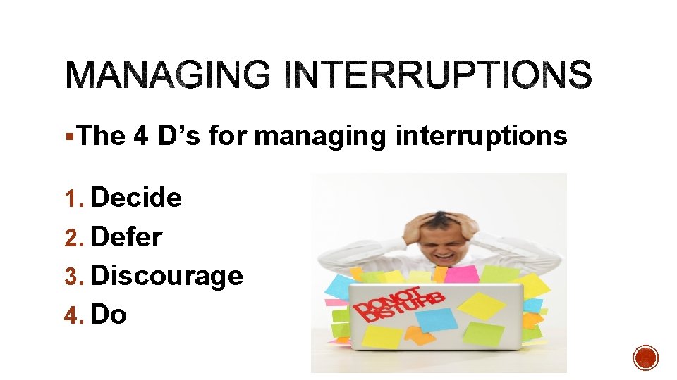 §The 4 D’s for managing interruptions 1. Decide 2. Defer 3. Discourage 4. Do