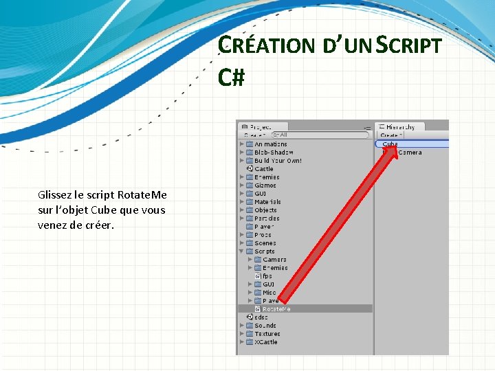 CRÉATION D’UN SCRIPT C# Glissez le script Rotate. Me sur l’objet Cube que vous