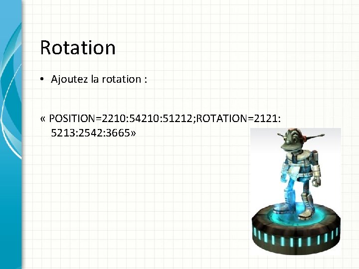 Rotation • Ajoutez la rotation : « POSITION=2210: 54210: 51212; ROTATION=2121: 5213: 2542: 3665»