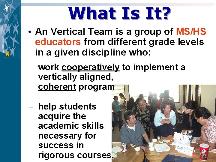 What Is It? • An Vertical Team is a group of MS/HS educators from