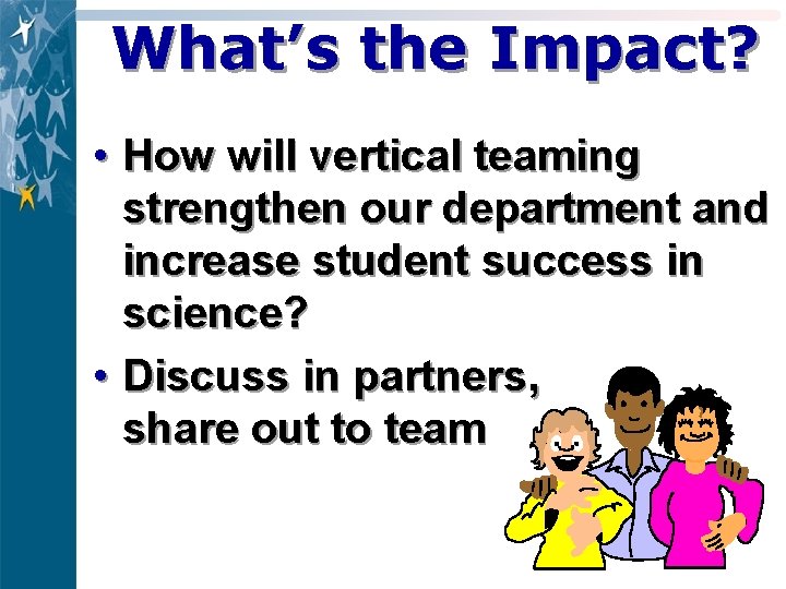 What’s the Impact? • How will vertical teaming strengthen our department and increase student