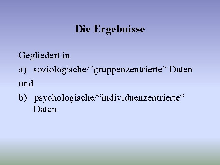 Die Ergebnisse Gegliedert in a) soziologische/“gruppenzentrierte“ Daten und b) psychologische/“individuenzentrierte“ Daten 