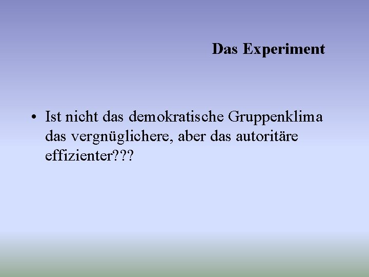 Das Experiment • Ist nicht das demokratische Gruppenklima das vergnüglichere, aber das autoritäre effizienter?