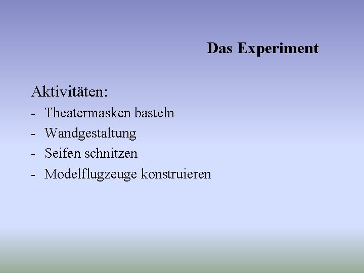 Das Experiment Aktivitäten: - Theatermasken basteln Wandgestaltung Seifen schnitzen Modelflugzeuge konstruieren 