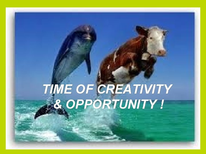 TIME OF CREATIVITY & OPPORTUNITY ! 