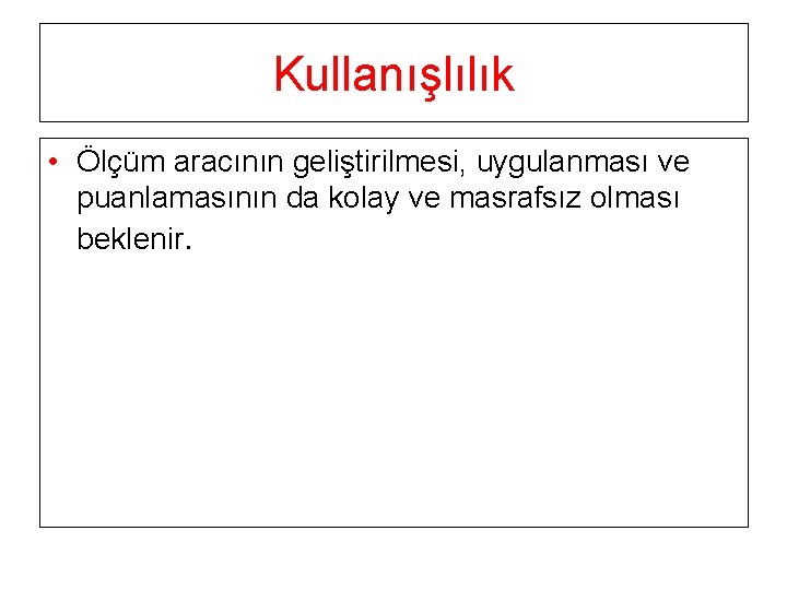 Kullanışlılık • Ölçüm aracının geliştirilmesi, uygulanması ve puanlamasının da kolay ve masrafsız olması beklenir.