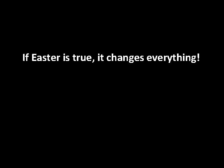 If Easter is true, it changes everything! 