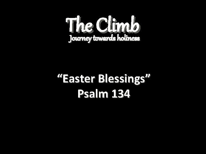 The Climb Journey towards holiness “Easter Blessings” Psalm 134 