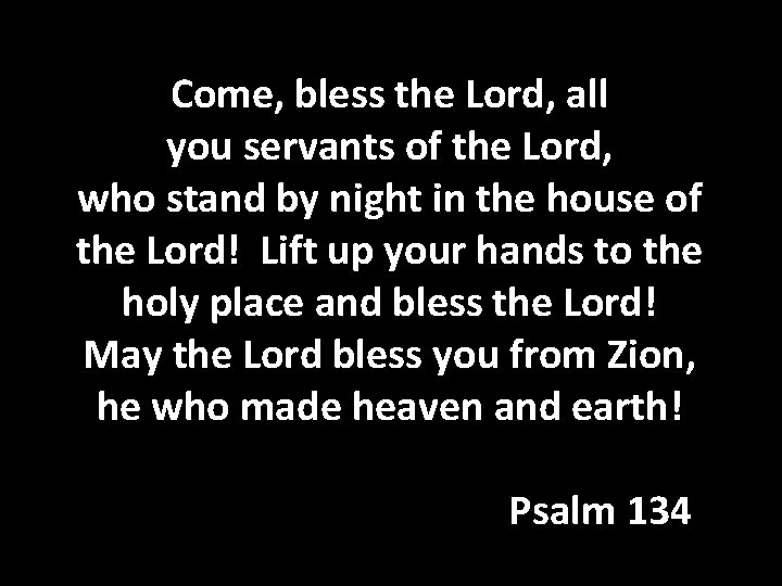 Come, bless the Lord, all you servants of the Lord, who stand by night