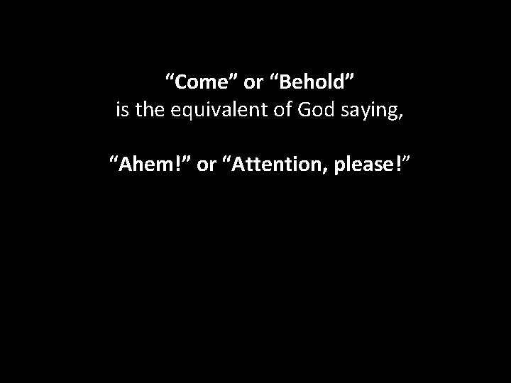 “Come” or “Behold” is the equivalent of God saying, “Ahem!” or “Attention, please!”