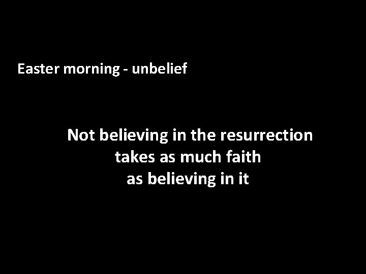 Easter morning - unbelief Not believing in the resurrection takes as much faith as