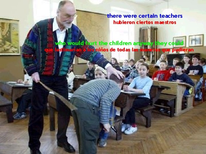 there were certain teachers hubieron ciertos maestros who would hurt the children anyway they