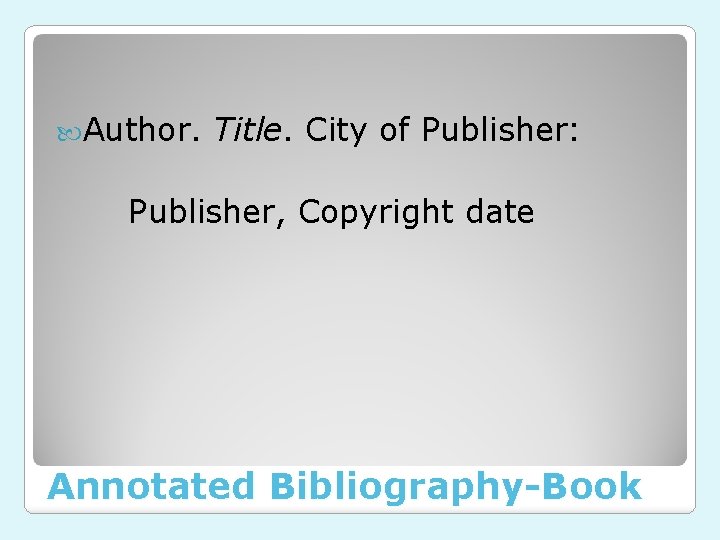  Author. Title. City of Publisher: Publisher, Copyright date Annotated Bibliography-Book 