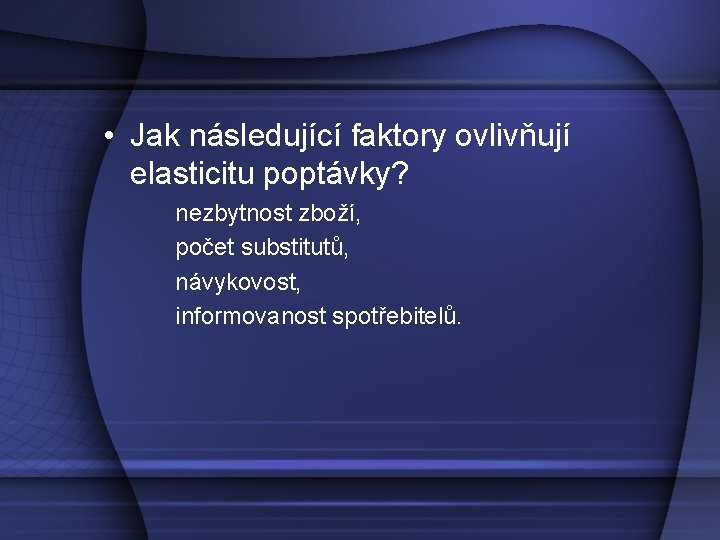  • Jak následující faktory ovlivňují elasticitu poptávky? nezbytnost zboží, počet substitutů, návykovost, informovanost